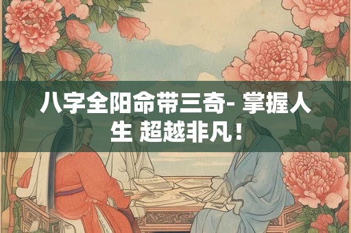 八字全阳命带三奇- 掌握人生 超越非凡! 八字全阳命带三奇- 掌握人生 超越非凡!