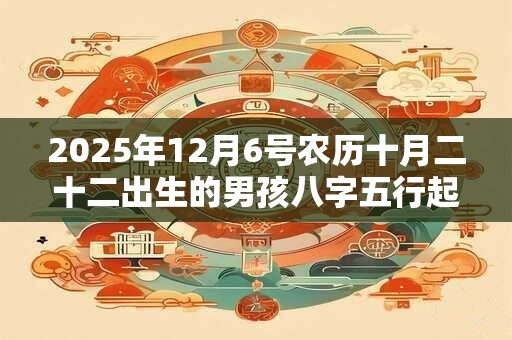 2025年12月6号农历十月二十二出生的男孩八字五行起名字