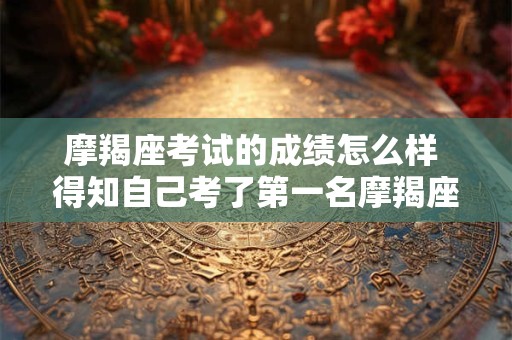 摩羯座考试的成绩怎么样 得知自己考了第一名摩羯座是什么反应