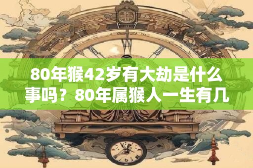 80年猴42岁有大劫是什么事吗?80年属猴人一生有几段婚姻? 80年猴42岁有大劫是什么事吗?80年属猴人一生有几段婚姻?