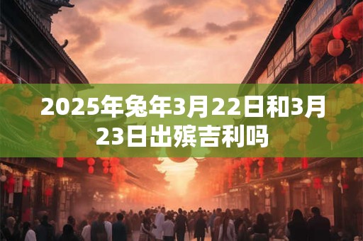 2025年兔年3月22日和3月23日出殡吉利吗
