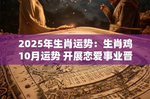 2025年生肖运势：生肖鸡10月运势 开展恋爱事业晋升