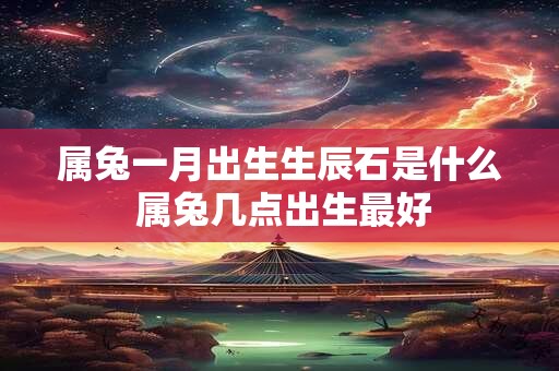 属兔一月出生生辰石是什么 属兔几点出生最好