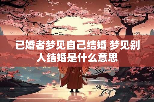 已婚者梦见自己结婚 梦见别人结婚是什么意思 已婚者梦见自己结婚 梦见别人结婚是什么意思