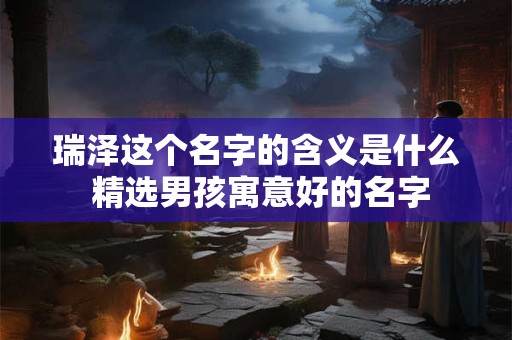 瑞泽这个名字的含义是什么 精选男孩寓意好的名字