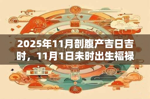 2025年11月剖腹产吉日吉时，11月1日未时出生福禄双全