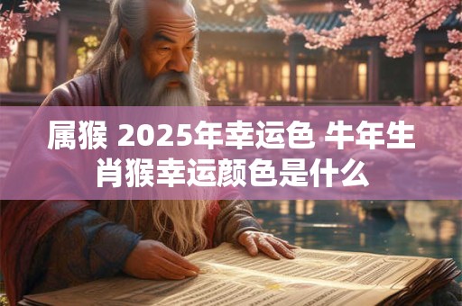 属猴 2025年幸运色 牛年生肖猴幸运颜色是什么