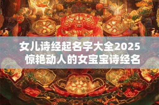 女儿诗经起名字大全2025  惊艳动人的女宝宝诗经名字