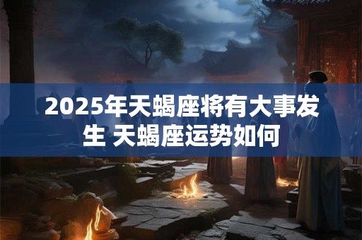 2025年天蝎座将有大事发生 天蝎座运势如何