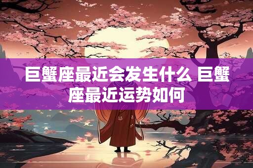 巨蟹座最近会发生什么 巨蟹座最近运势如何
