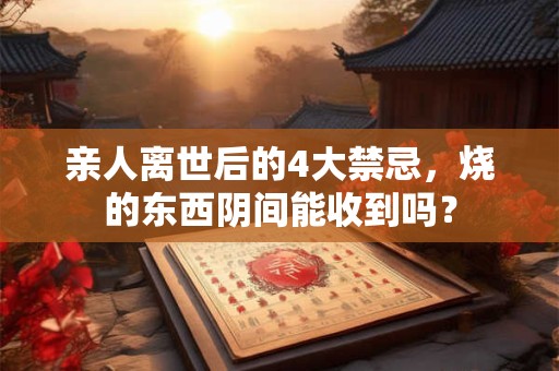 亲人离世后的4大禁忌，烧的东西阴间能收到吗？