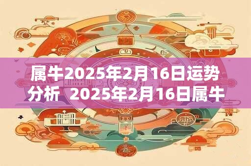属牛2025年2月16日运势分析  2025年2月16日属牛今日运势