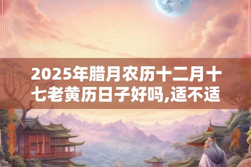2025年腊月农历十二月十七老黄历日子好吗,适不适宜理发？
