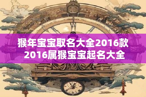 猴年宝宝取名大全2016款 2016属猴宝宝起名大全