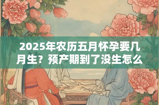 2025年农历五月怀孕要几月生？预产期到了没生怎么办？