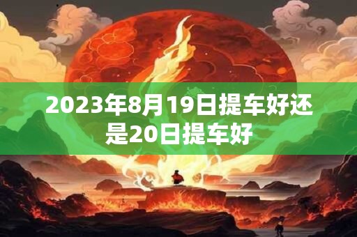 2023年8月19日提车好还是20日提车好