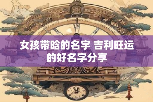 女孩带晗的名字 吉利旺运的好名字分享
