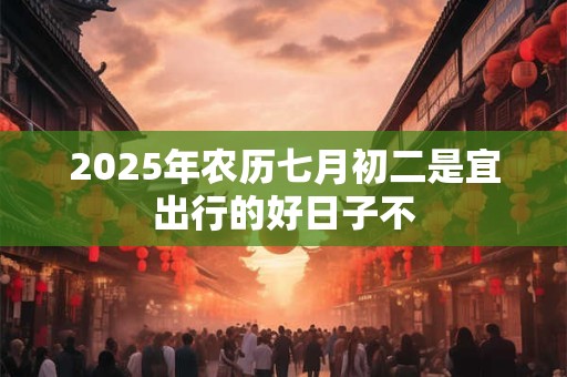 2025年农历七月初二是宜出行的好日子不
