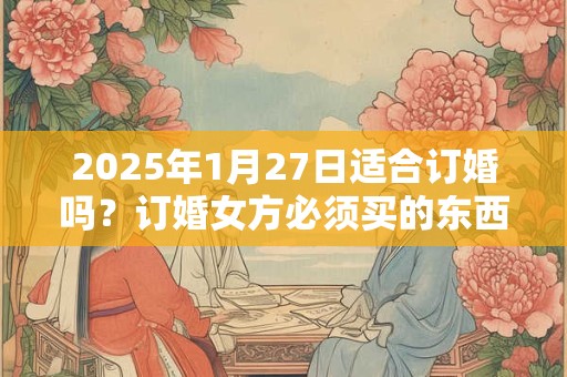 2025年1月27日适合订婚吗？订婚女方必须买的东西