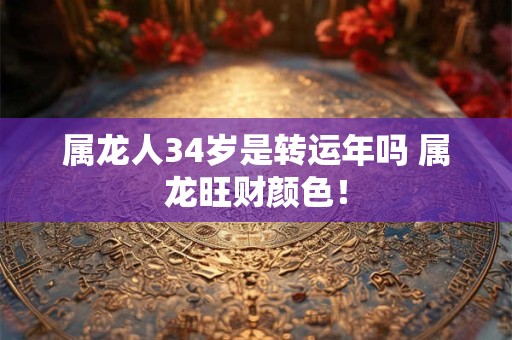 属龙人34岁是转运年吗 属龙旺财颜色! 属龙人34岁是转运年吗 属龙旺财颜色!