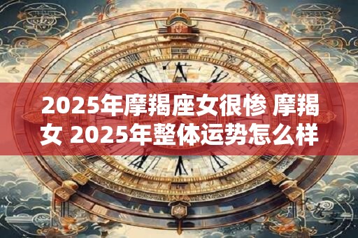 2025年摩羯座女很惨 摩羯女 2025年整体运势怎么样