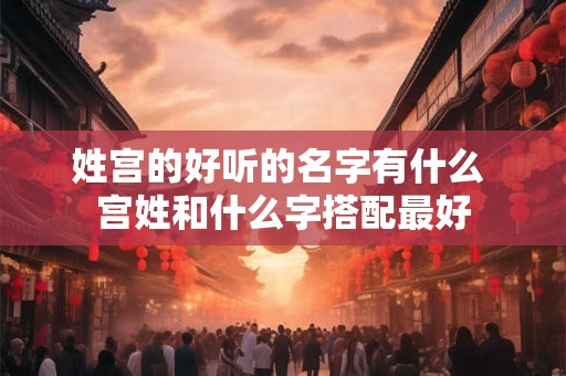 姓宫的好听的名字有什么 宫姓和什么字搭配最好