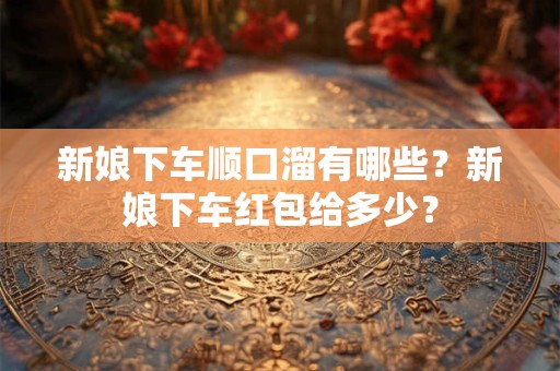 新娘下车顺口溜有哪些?新娘下车红包给多少? 新娘下车顺口溜有哪些?新娘下车红包给多少?
