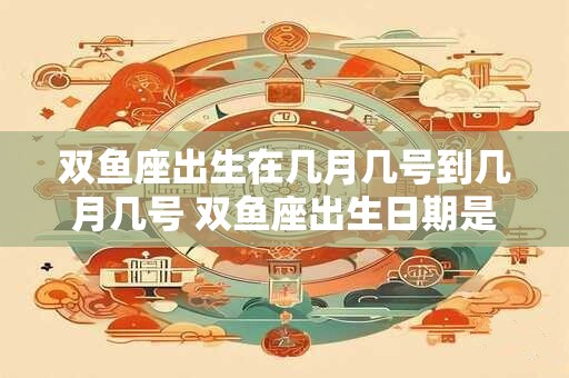 双鱼座出生在几月几号到几月几号 双鱼座出生日期是几月几号到几月几号 双鱼座出生在几月几号到几月几号 双鱼座出生日期是几月几号到几月几号