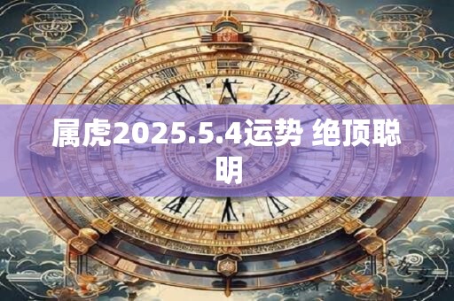 属虎2025.5.4运势 绝顶聪明