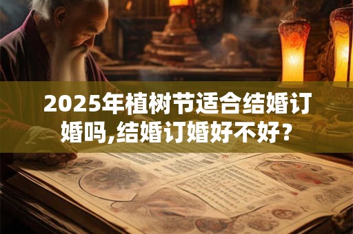 2025年植树节适合结婚订婚吗,结婚订婚好不好？