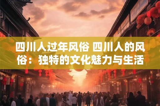 四川人过年风俗 四川人的风俗：独特的文化魅力与生活美学