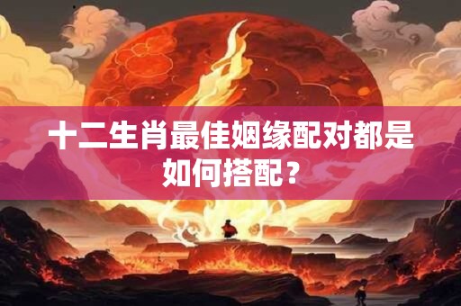 十二生肖最佳姻缘配对都是如何搭配？
