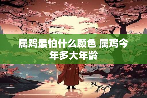 属鸡最怕什么颜色 属鸡今年多大年龄 属鸡最怕什么颜色 属鸡今年多大年龄