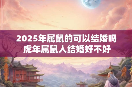 2025年属鼠的可以结婚吗 虎年属鼠人结婚好不好 2025年属鼠的可以结婚吗 虎年属鼠人结婚好不好
