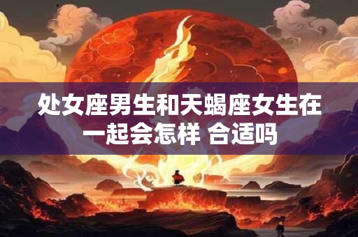 处女座男生和天蝎座女生在一起会怎样 合适吗