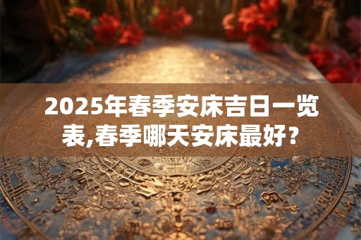 2025年春季安床吉日一览表,春季哪天安床最好? 2025年春季安床吉日一览表,春季哪天安床最好?