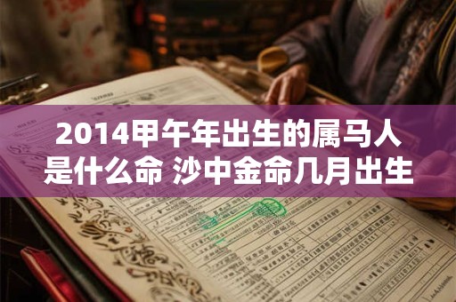 2014甲午年出生的属马人是什么命 沙中金命几月出生好