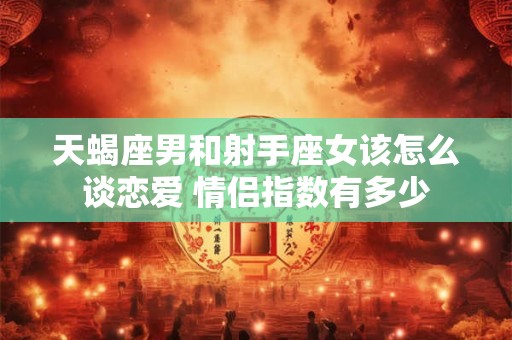 天蝎座男和射手座女该怎么谈恋爱 情侣指数有多少