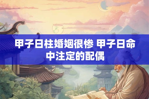 甲子日柱婚姻很惨 甲子日命中注定的配偶 甲子日柱婚姻很惨 甲子日命中注定的配偶