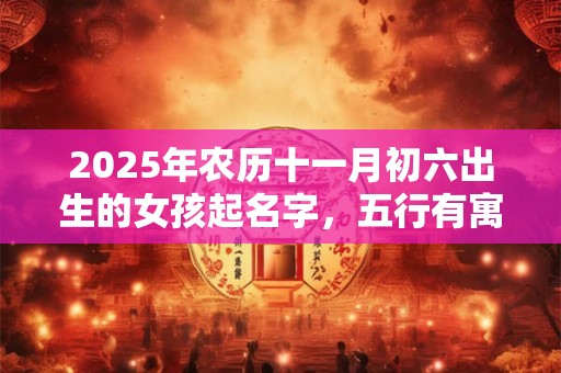 2025年农历十一月初六出生的女孩起名字，五行有寓意的好名字推荐