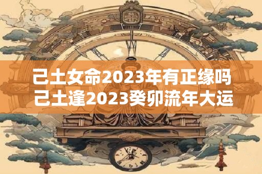 己土女命2023年有正缘吗 己土逢2023癸卯流年大运