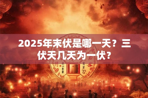 2025年末伏是哪一天？三伏天几天为一伏？