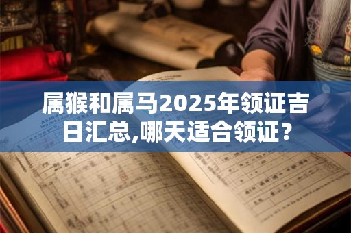 属猴和属马2025年领证吉日汇总,哪天适合领证？