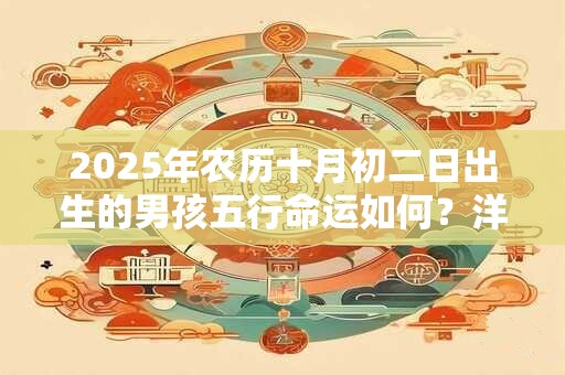 2025年农历十月初二日出生的男孩五行命运如何？洋气名字精选