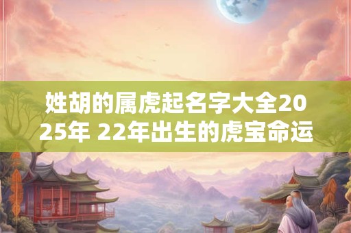 姓胡的属虎起名字大全2025年 22年出生的虎宝命运