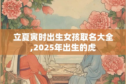 立夏寅时出生女孩取名大全,2026年出生的虎 立夏寅时出生女孩取名大全,2026年出生的虎