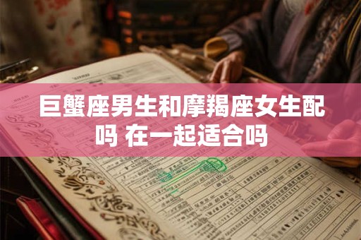 巨蟹座男生和摩羯座女生配吗 在一起适合吗 巨蟹座男生和摩羯座女生配吗 在一起适合吗