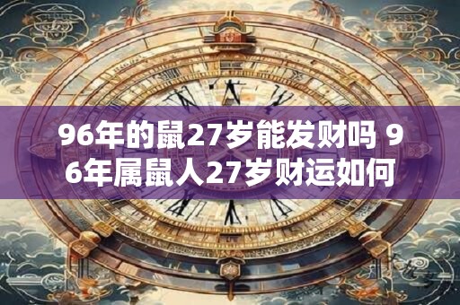 96年的鼠27岁能发财吗 96年属鼠人27岁财运如何