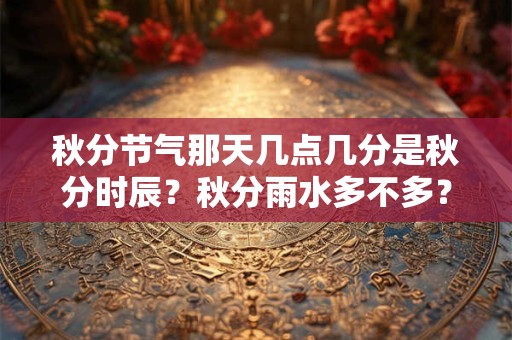秋分节气那天几点几分是秋分时辰？秋分雨水多不多？