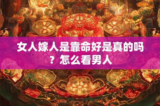 女人嫁人是靠命好是真的吗？怎么看男人
